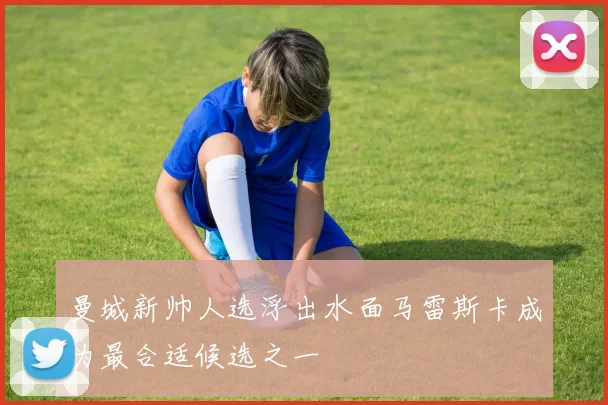 曼城新帅人选浮出水面马雷斯卡成为最合适候选之一