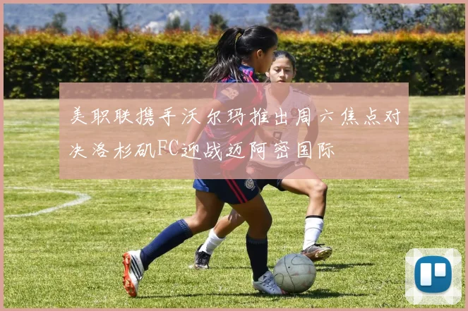 美职联携手沃尔玛推出周六焦点对决洛杉矶FC迎战迈阿密国际