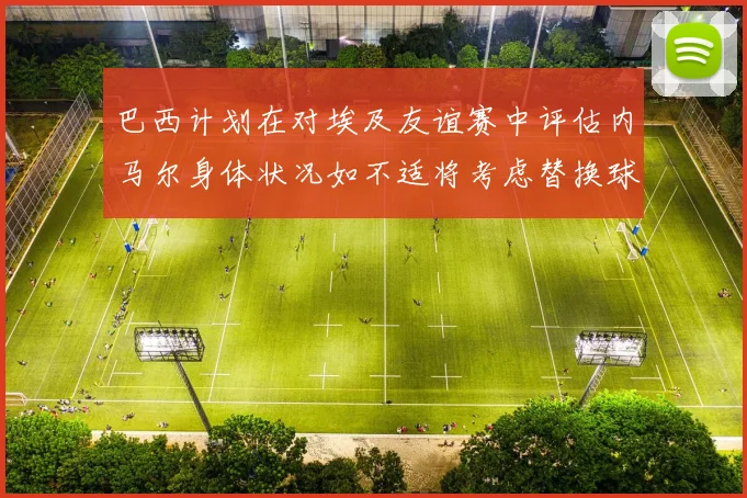 巴西计划在对埃及友谊赛中评估内马尔身体状况如不适将考虑替换球员
