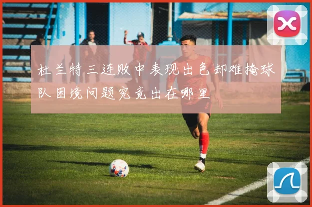 杜兰特三连败中表现出色却难掩球队困境问题究竟出在哪里