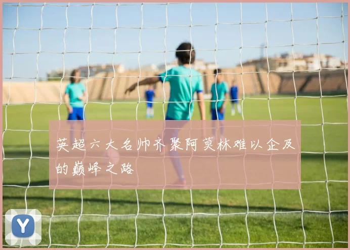 英超六大名帅齐聚阿莫林难以企及的巅峰之路