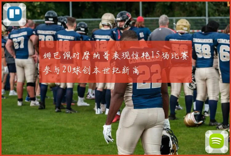 姆巴佩对摩纳哥表现惊艳15场比赛参与20球创本世纪新高