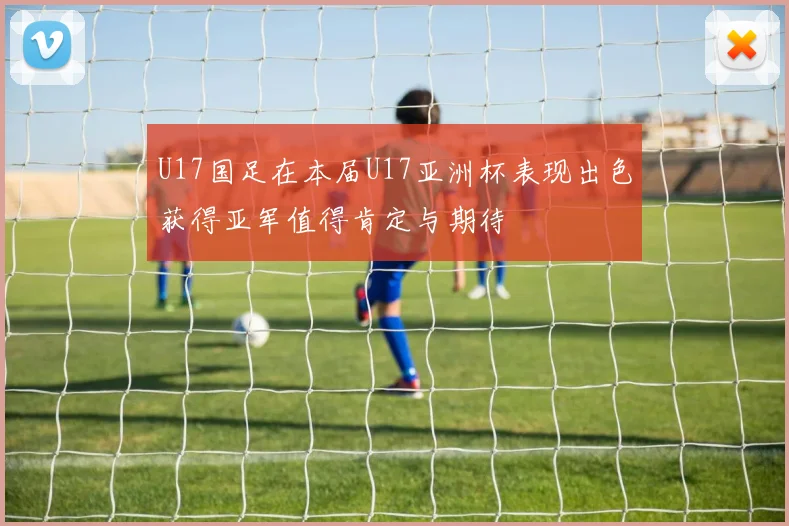 U17国足在本届U17亚洲杯表现出色获得亚军值得肯定与期待