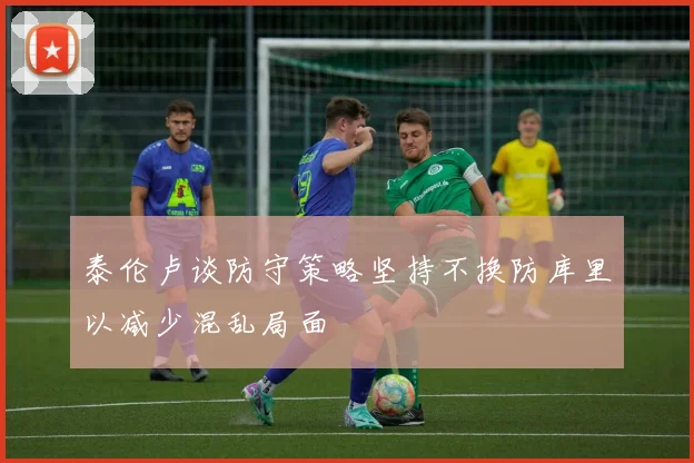 泰伦卢谈防守策略坚持不换防库里以减少混乱局面