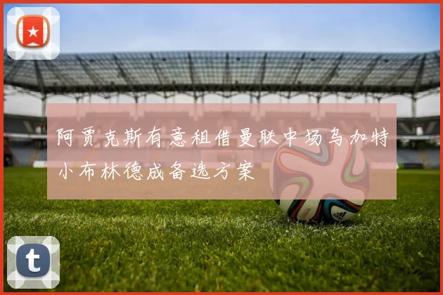 阿贾克斯有意租借曼联中场乌加特小布林德成备选方案