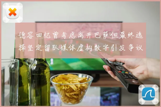 德容回忆曾考虑离开巴萨但最终选择坚定留队媒体虚构数字引发争议