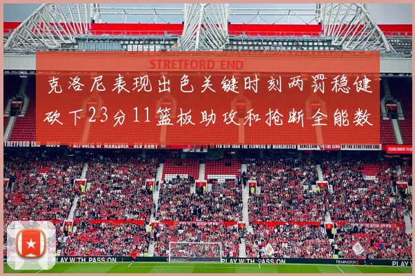 克洛尼表现出色关键时刻两罚稳健砍下23分11篮板助攻和抢断全能数据