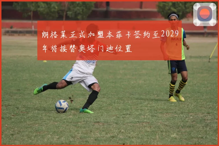 朗格莱正式加盟本菲卡签约至2029年将接替奥塔门迪位置