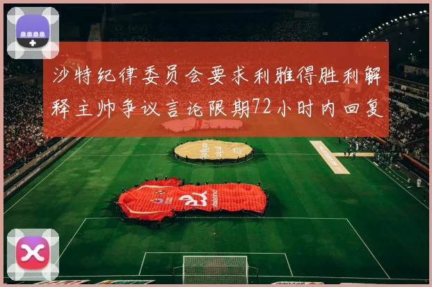 沙特纪律委员会要求利雅得胜利解释主帅争议言论限期72小时内回复