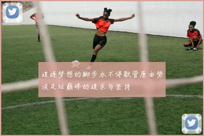 追逐梦想的脚步永不停歇菅原由势谈足坛巅峰的追求与坚持