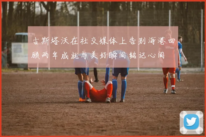 古斯塔沃在社交媒体上告别海港回顾两年成就与美好瞬间铭记心间