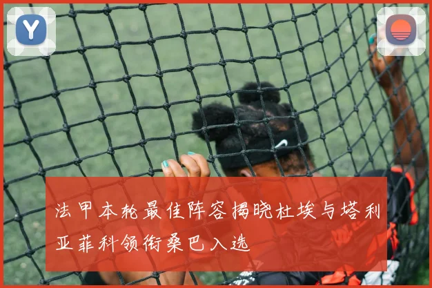 法甲本轮最佳阵容揭晓杜埃与塔利亚菲科领衔桑巴入选