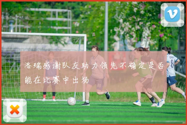 洛瑞感谢队友助力领先不确定是否能在比赛中出场
