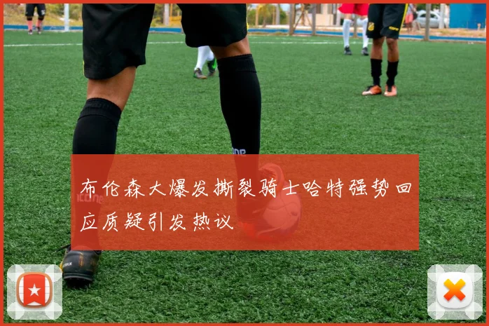布伦森大爆发撕裂骑士哈特强势回应质疑引发热议