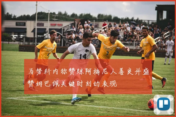 马努科内称赞琼阿梅尼人善良并盛赞姆巴佩关键时刻的表现