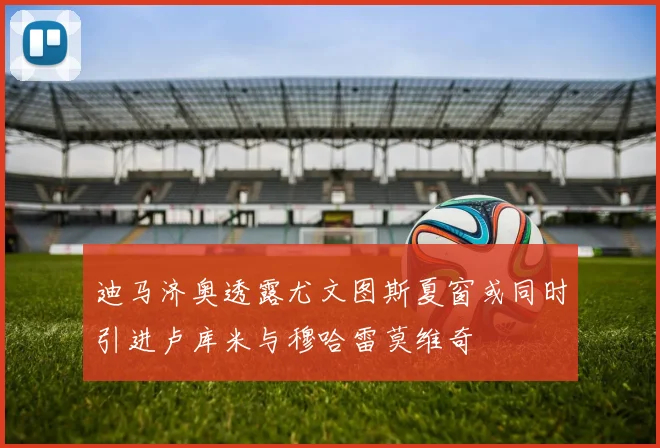 迪马济奥透露尤文图斯夏窗或同时引进卢库米与穆哈雷莫维奇