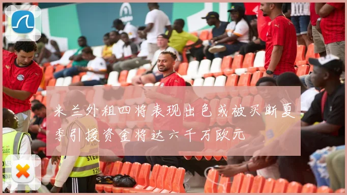 米兰外租四将表现出色或被买断夏季引援资金将达六千万欧元