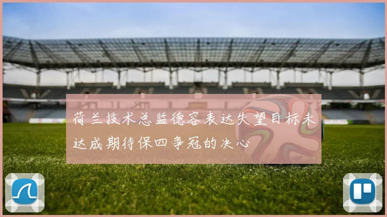 荷兰技术总监德容表达失望目标未达成期待保四争冠的决心