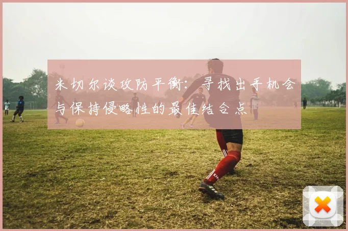 米切尔谈攻防平衡：寻找出手机会与保持侵略性的最佳结合点