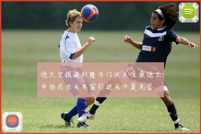 德天空报道科隆与门兴关注桑德兰中场尼尔或冬窗引进或今夏免签