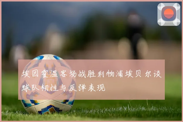 埃因霍温客场战胜利物浦埃贝尔谈球队韧性与反弹表现