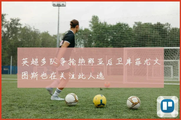 英超多队争抢热那亚后卫库菲尤文图斯也在关注此人选