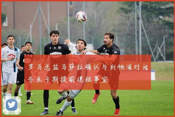 罗马总监马萨拉确认与利物浦对话齐米卡斯提前退租事宜