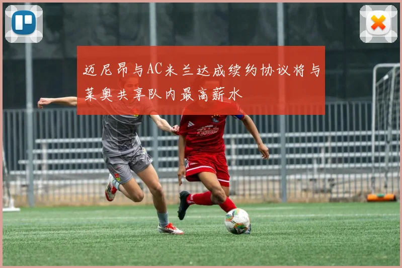 迈尼昂与AC米兰达成续约协议将与莱奥共享队内最高薪水