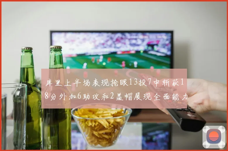 库里上半场表现抢眼13投7中斩获18分外加6助攻和2盖帽展现全面能力