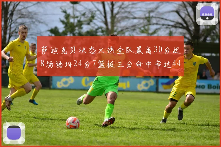 萨迪克贝状态火热全队最高30分近8场场均24分7篮板三分命中率达44