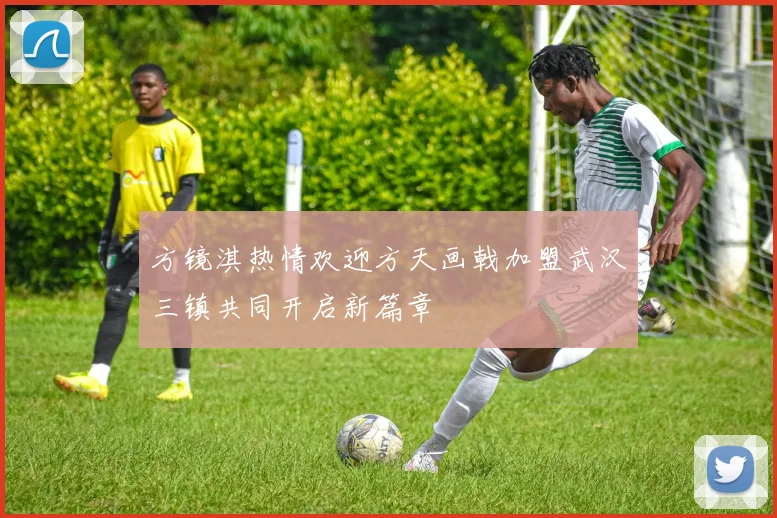 方镜淇热情欢迎方天画戟加盟武汉三镇共同开启新篇章