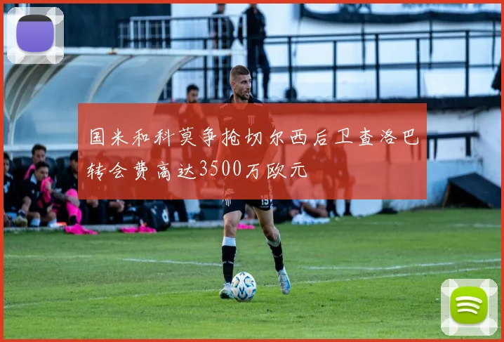 国米和科莫争抢切尔西后卫查洛巴转会费高达3500万欧元