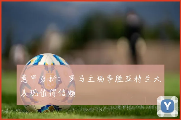 意甲分析：罗马主场争胜亚特兰大表现值得信赖