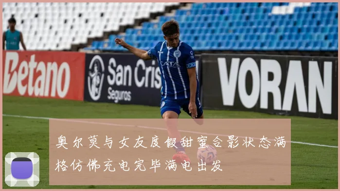 奥尔莫与女友度假甜蜜合影状态满格仿佛充电完毕满电出发